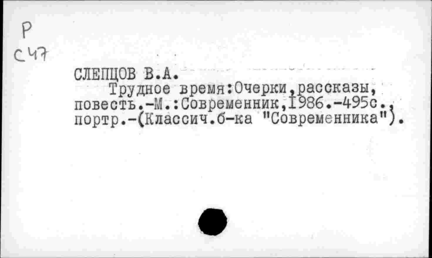 ﻿р сч?
СЛЕПЦОВ В.А.
Трудное время:0черки,рассказы, повесть.-М.:Современник,1986.-495с. портр.-(Классич.б-ка "Современника”